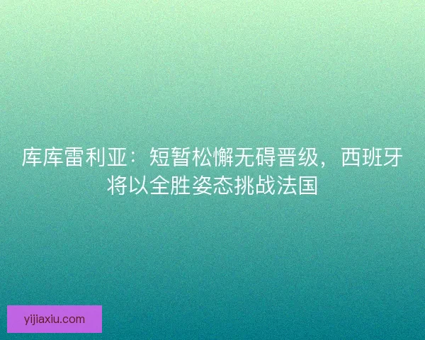 库库雷利亚：短暂松懈无碍晋级，西班牙将以全胜姿态挑战法国