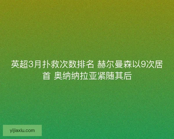 英超3月扑救次数排名 赫尔曼森以9次居首 奥纳纳拉亚紧随其后