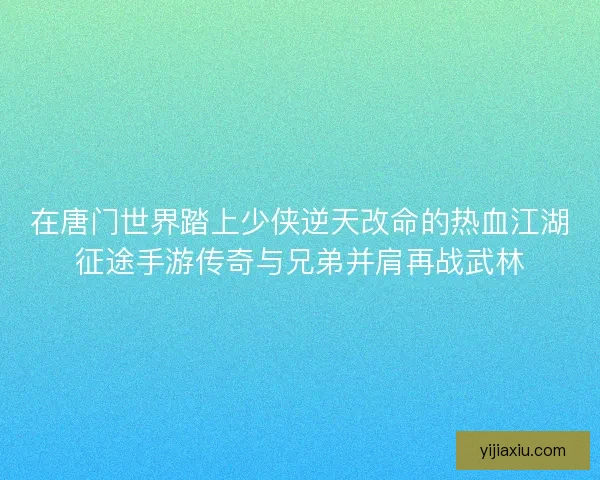 在唐门世界踏上少侠逆天改命的热血江湖征途手游传奇与兄弟并肩再战武林