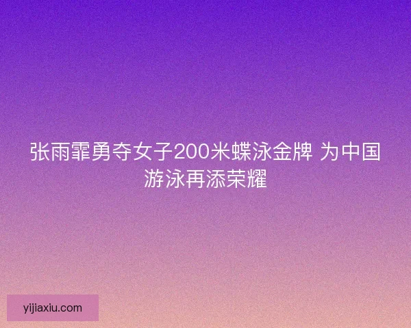 张雨霏勇夺女子200米蝶泳金牌 为中国游泳再添荣耀