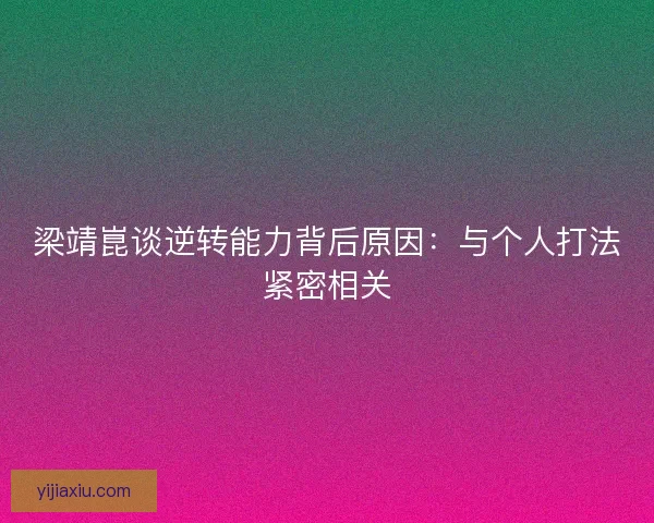 梁靖崑谈逆转能力背后原因：与个人打法紧密相关