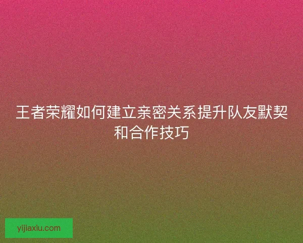 王者荣耀如何建立亲密关系提升队友默契和合作技巧