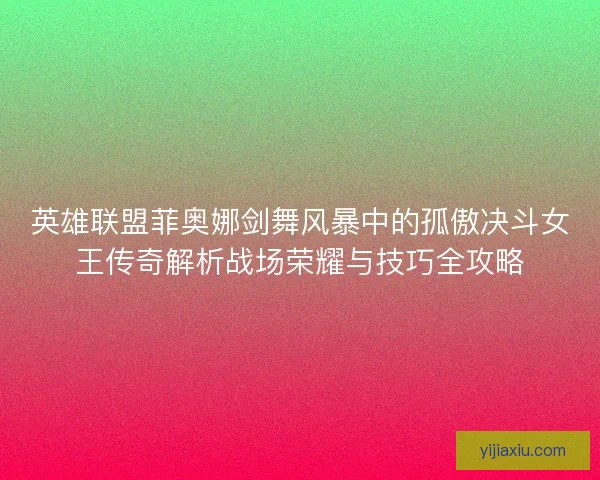 英雄联盟菲奥娜剑舞风暴中的孤傲决斗女王传奇解析战场荣耀与技巧全攻略