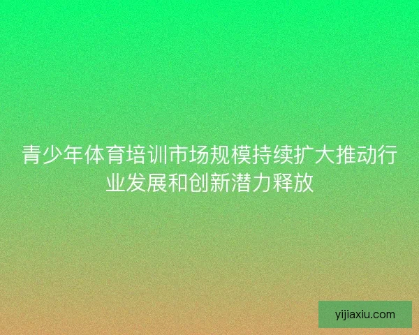 青少年体育培训市场规模持续扩大推动行业发展和创新潜力释放