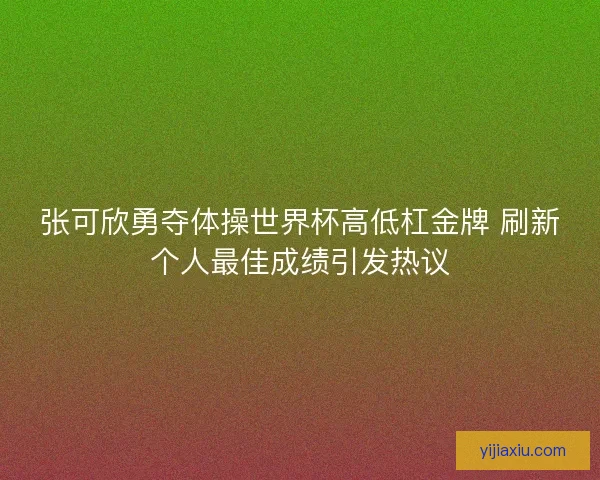 张可欣勇夺体操世界杯高低杠金牌 刷新个人最佳成绩引发热议