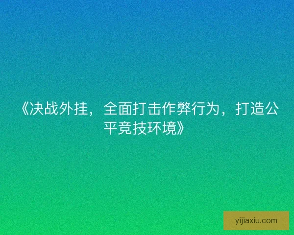 《决战外挂，全面打击作弊行为，打造公平竞技环境》