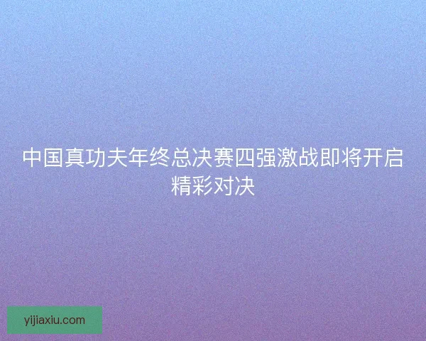 中国真功夫年终总决赛四强激战即将开启精彩对决