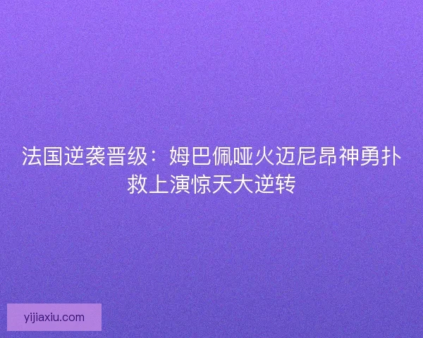 法国逆袭晋级:姆巴佩哑火迈尼昂神勇扑救上演惊天大逆转 法国逆袭晋级:姆巴佩哑火迈尼昂神勇扑救上演惊天大逆转