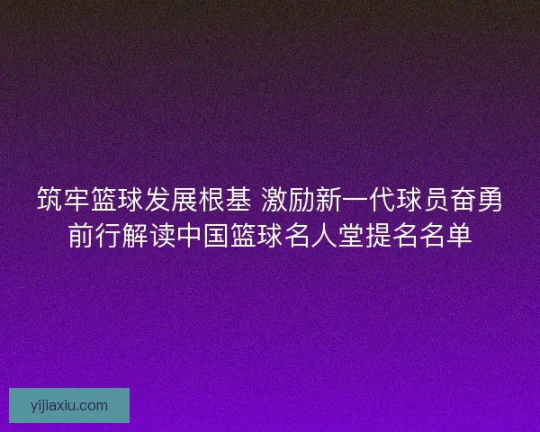 筑牢篮球发展根基 激励新一代球员奋勇前行解读中国篮球名人堂提名名单 筑牢篮球发展根基 激励新一代球员奋勇前行解读中国篮球名人堂提名名单