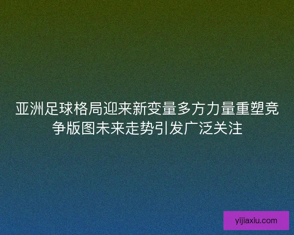 亚洲足球格局迎来新变量多方力量重塑竞争版图未来走势引发广泛关注 亚洲足球格局迎来新变量多方力量重塑竞争版图未来走势引发广泛关注